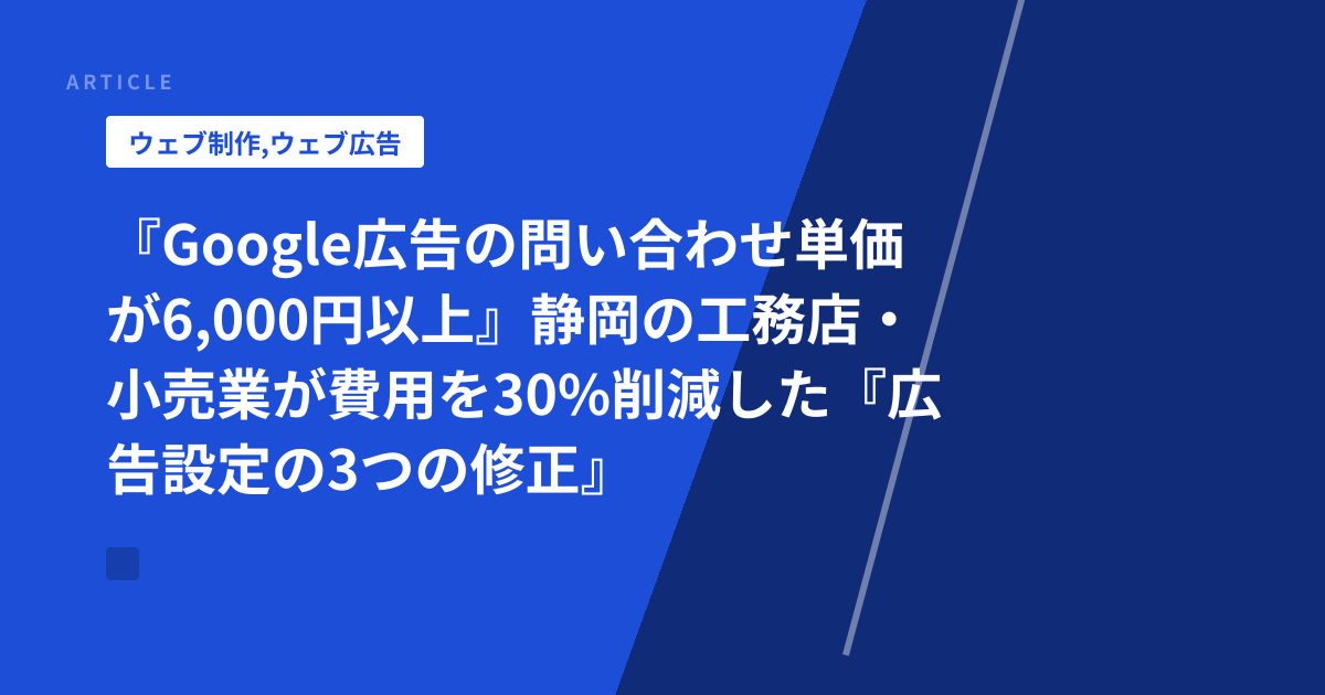 『Google広告の問い合わせ単価が6,000円以上』静岡の工務店・小売業が費用を30%削減した『広告設定の3つの修正』と実装手順