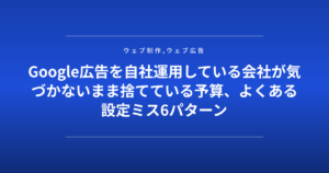 Google広告を自社運用している会社が気づかないまま捨てている予算、よくある設定ミス6パターン