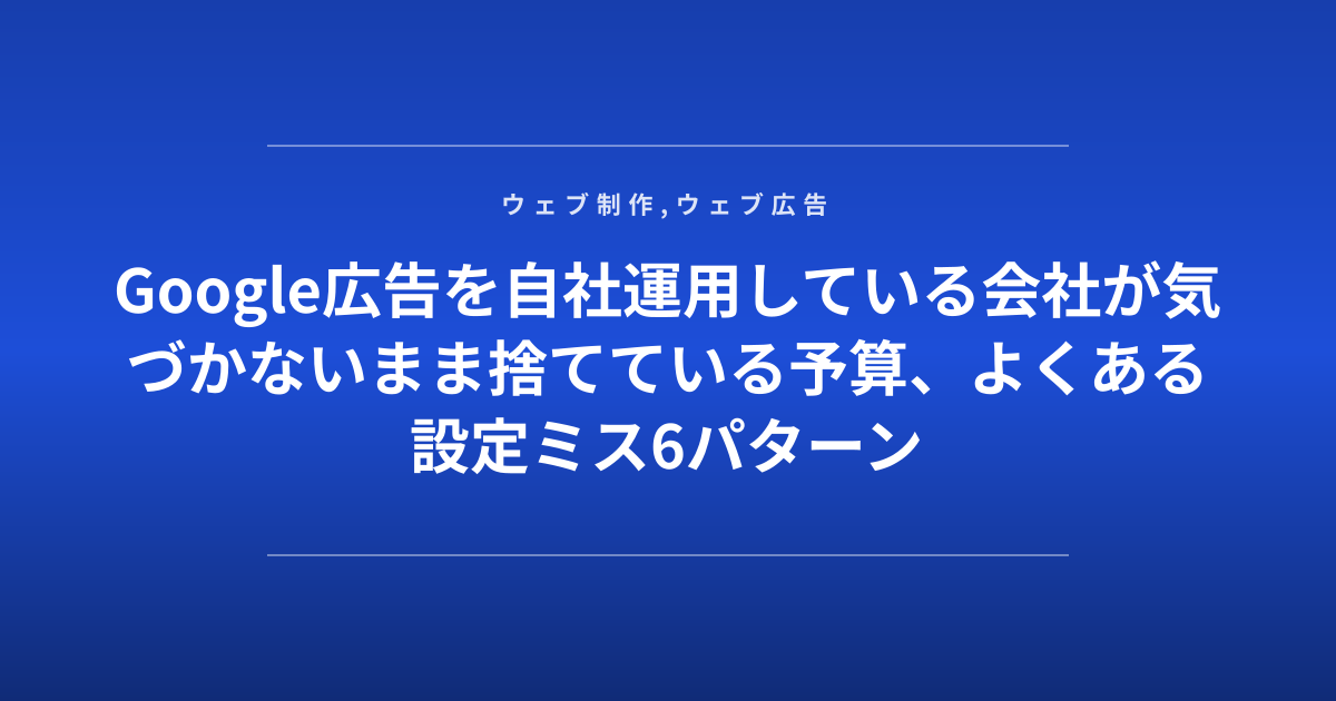Google広告を自社運用している会社が気づかないまま捨てている予算、よくある設定ミス6パターン