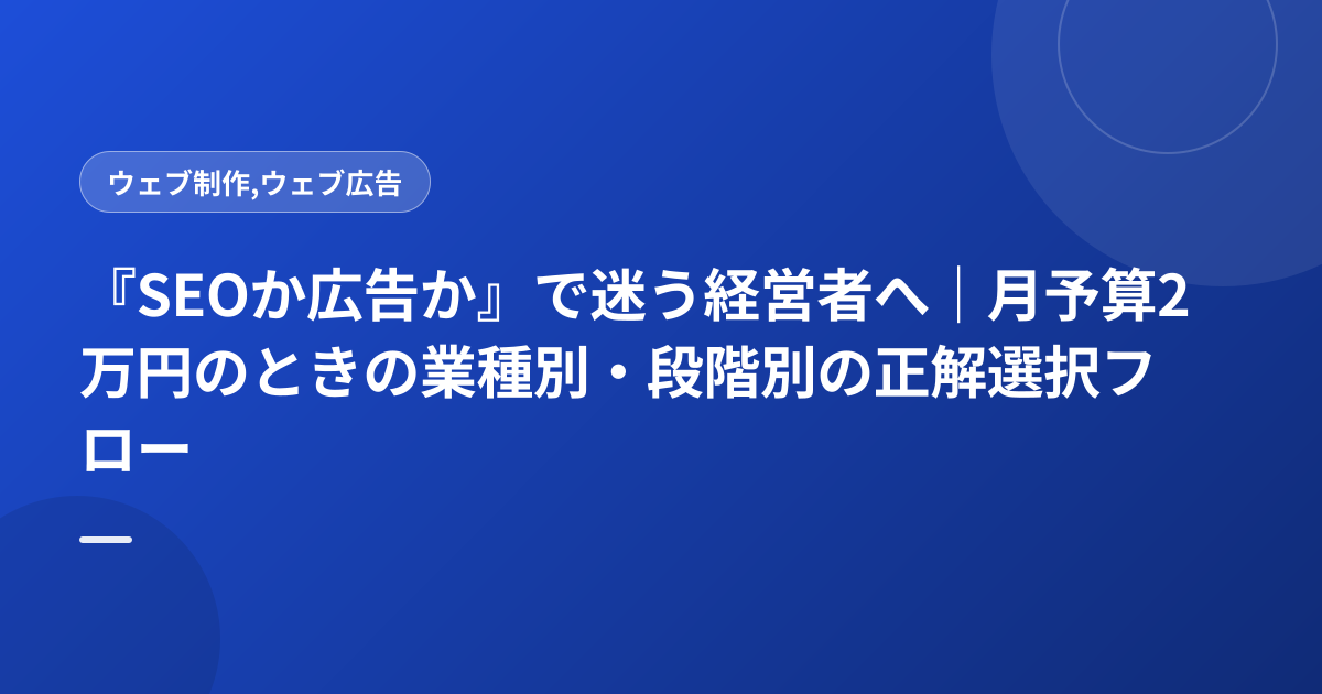 『SEOか広告か』で迷う経営者へ｜月予算2万円のときの業種別・段階別の正解選択フロー