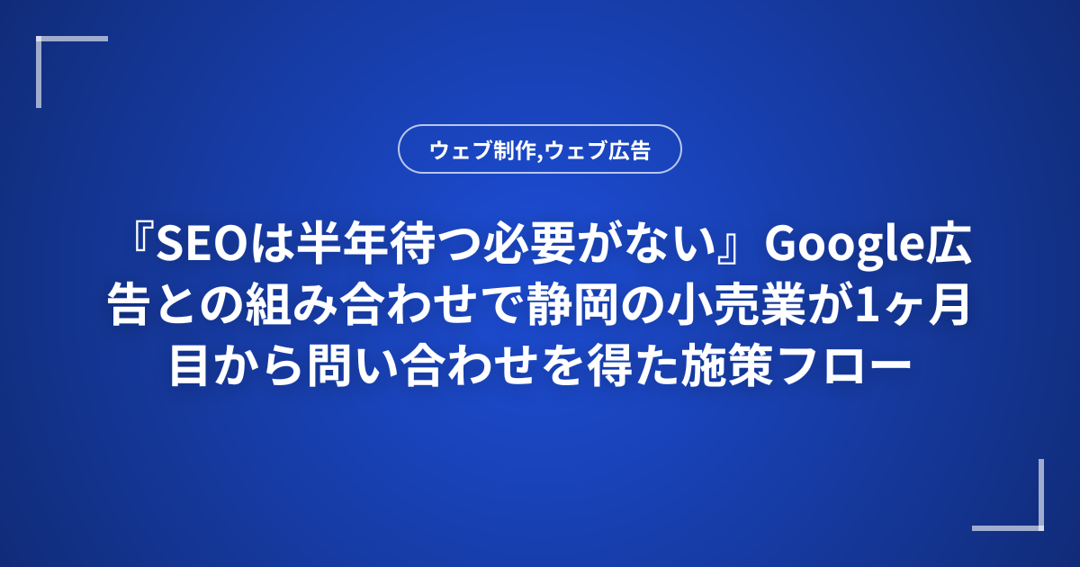 『SEOは半年待つ必要がない』Google広告との組み合わせで静岡の小売業が1ヶ月目から問い合わせを得た施策フロー
