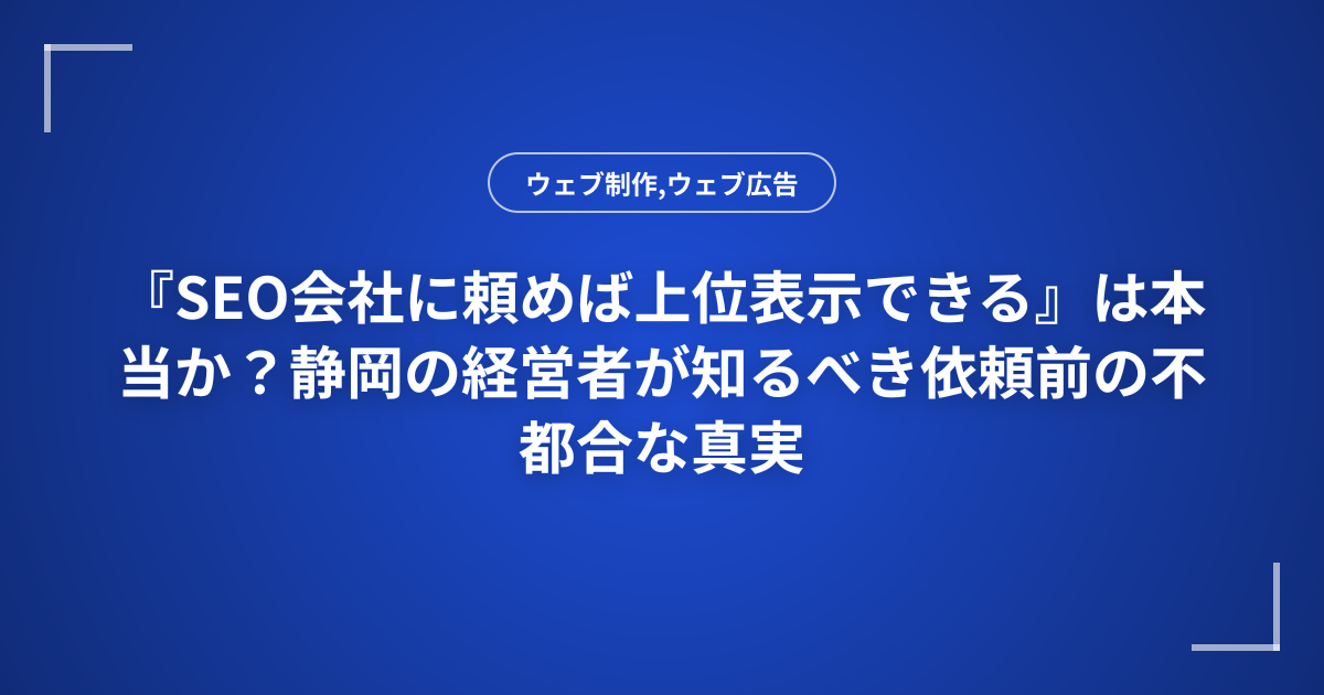『SEO会社に頼めば上位表示できる』は本当か？静岡の経営者が知るべき依頼前の不都合な真実