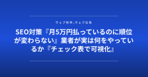 SEO対策『月5万円払っているのに順位が変わらない』業者が実は何をやっているか『チェック表で可視化』