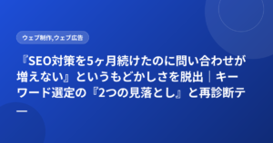 『SEO対策を5ヶ月続けたのに問い合わせが増えない』というもどかしさを脱出｜キーワード選定の『2つの見落とし』と再診断テンプレート