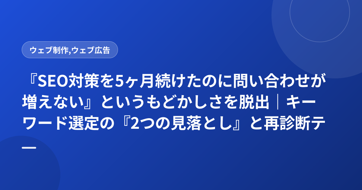 『SEO対策を5ヶ月続けたのに問い合わせが増えない』というもどかしさを脱出｜キーワード選定の『2つの見落とし』と再診断テンプレート