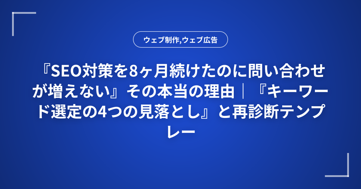 『SEO対策を8ヶ月続けたのに問い合わせが増えない』その本当の理由｜『キーワード選定の4つの見落とし』と再診断テンプレート