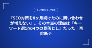 『SEO対策を8ヶ月続けたのに問い合わせが増えない』。その本当の理由は『キーワード選定の4つの見落とし』だった｜再診断テンプレート付き