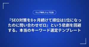 『SEO対策を8ヶ月続けて順位は1位になったのに問い合わせゼロ』という悲劇を回避する。本当のキーワード選定テンプレート