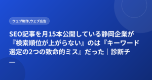 SEO記事を月15本公開している静岡企業が『検索順位が上がらない』のは『キーワード選定の2つの致命的ミス』だった｜診断チェック付き