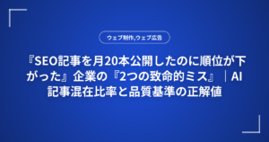 『SEO記事を月20本公開したのに順位が下がった』企業の『2つの致命的ミス』｜AI記事混在比率と品質基準の正解値