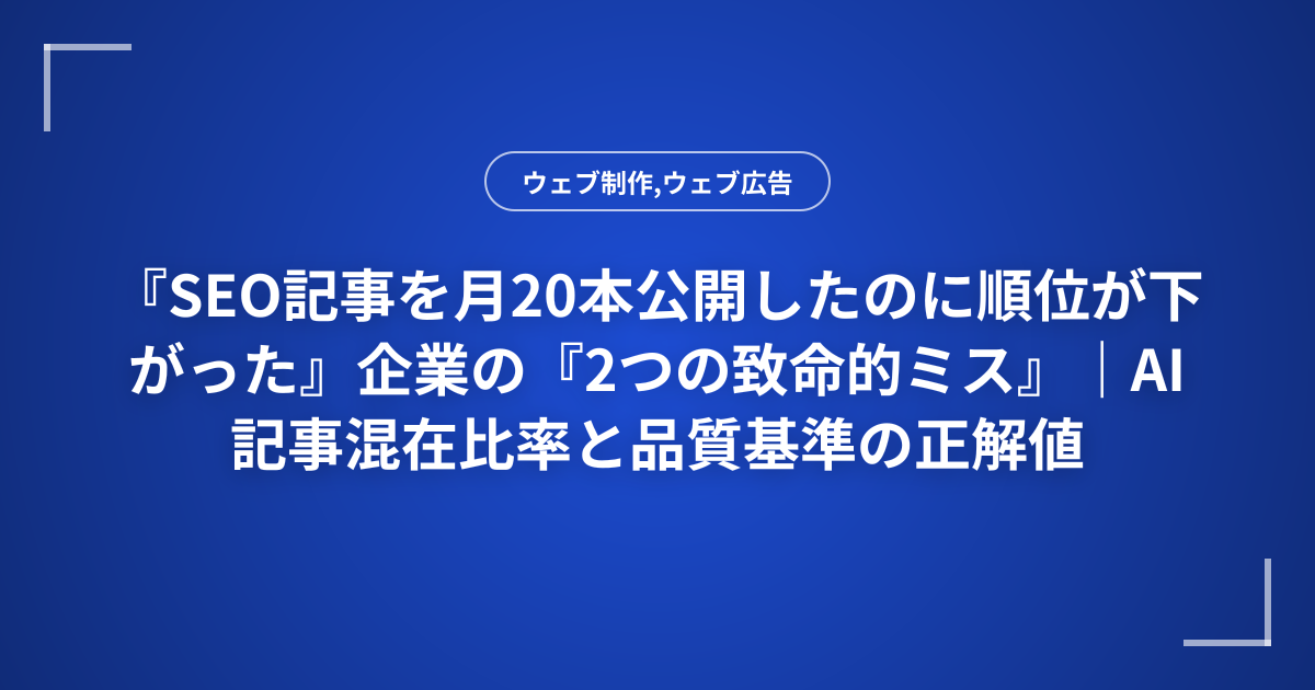 『SEO記事を月20本公開したのに順位が下がった』企業の『2つの致命的ミス』｜AI記事混在比率と品質基準の正解値