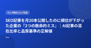 SEO記事を月20本公開したのに順位が下がった企業の『2つの致命的ミス』｜AI記事の混在比率と品質基準の正解値
