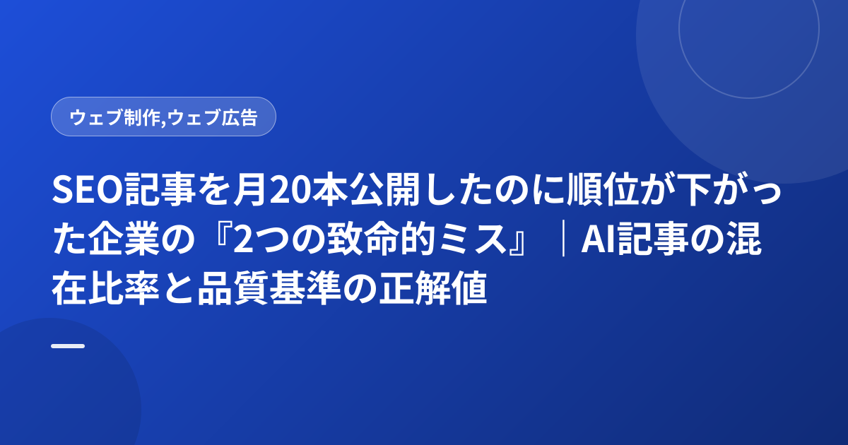 SEO記事を月20本公開したのに順位が下がった企業の『2つの致命的ミス』｜AI記事の混在比率と品質基準の正解値