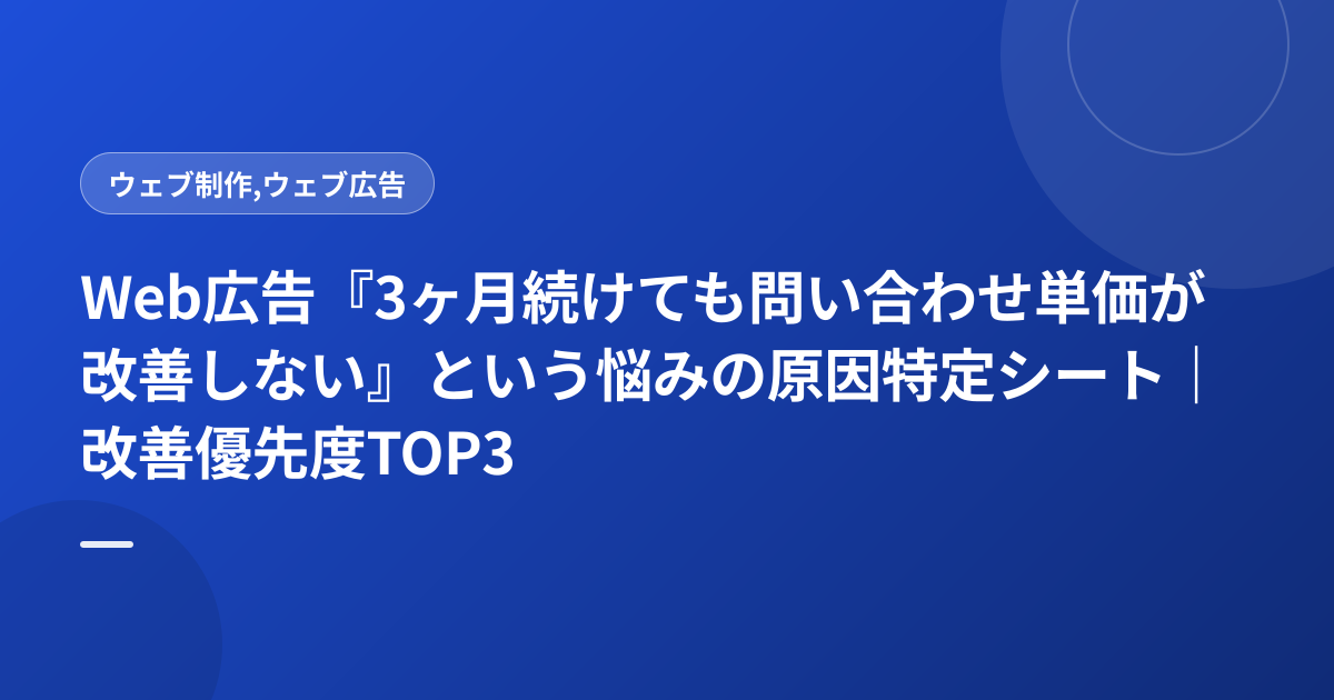 Web広告『3ヶ月続けても問い合わせ単価が改善しない』という悩みの原因特定シート｜改善優先度TOP3
