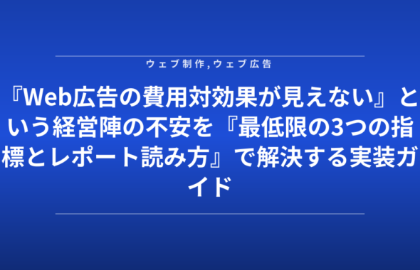 『Web広告の費用対効果が見えない』という経営陣の不安を『最低限の3つの指標とレポート読み方』で解決する実装ガイド