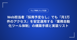 Web担当者『採用予定なし』でも『月3万件のアクセス』を安定運用する『業務自動化ツール体制』の構築手順と実装リスト
