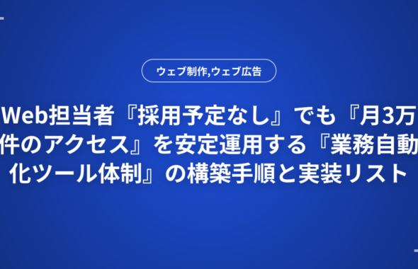 Web担当者『採用予定なし』でも『月3万件のアクセス』を安定運用する『業務自動化ツール体制』の構築手順と実装リスト