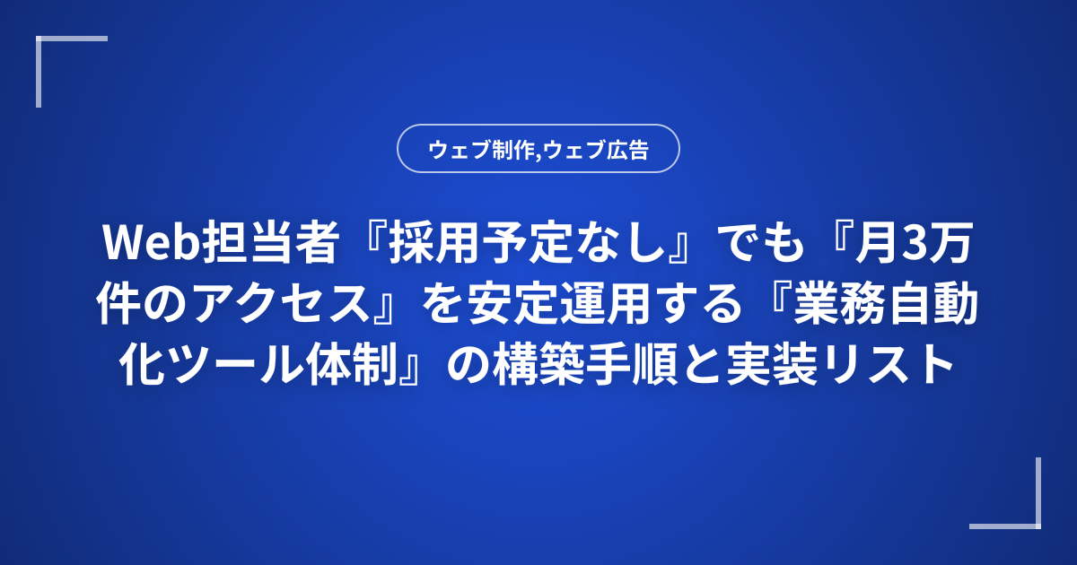 Web担当者『採用予定なし』でも『月3万件のアクセス』を安定運用する『業務自動化ツール体制』の構築手順と実装リスト