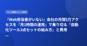 『Web担当者がいない』会社の月間5万アクセスを『月1時間の運用』で乗り切る『自動化ツール3点セットの組み方』と費用
