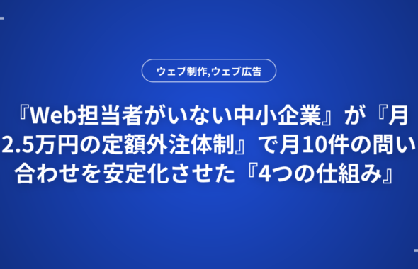 『Web担当者がいない中小企業』が『月2.5万円の定額外注体制』で月10件の問い合わせを安定化させた『4つの仕組み』