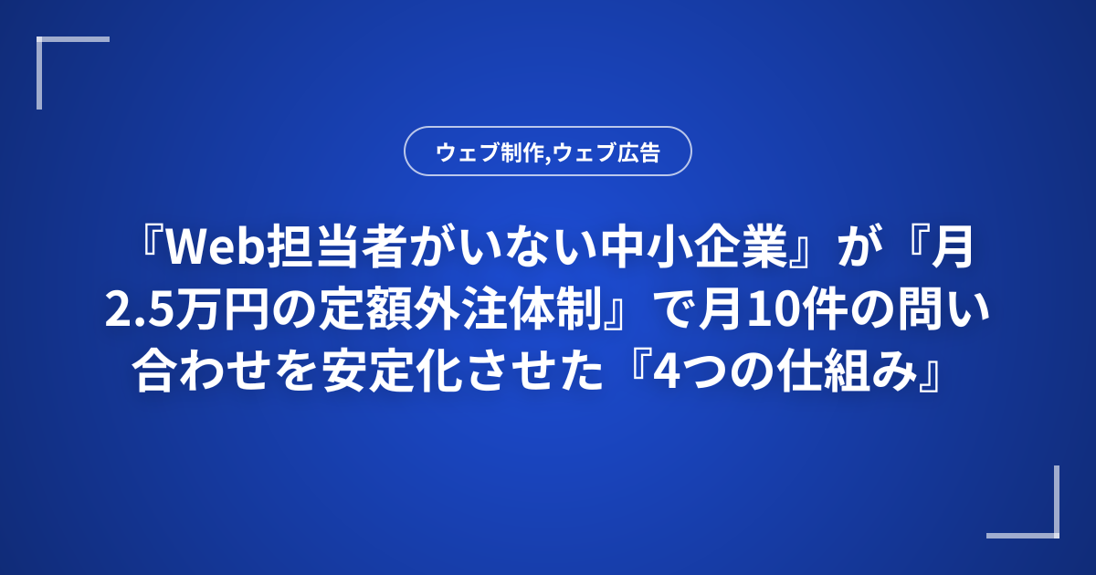 『Web担当者がいない中小企業』が『月2.5万円の定額外注体制』で月10件の問い合わせを安定化させた『4つの仕組み』