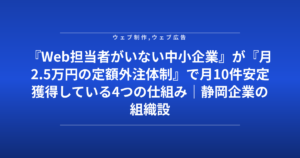 『Web担当者がいない中小企業』が『月2.5万円の定額外注体制』で月10件安定獲得している4つの仕組み|静岡企業の組織設計図
