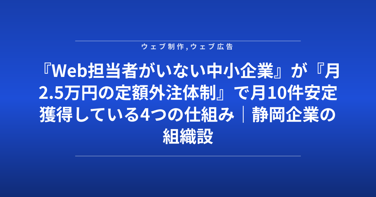 『Web担当者がいない中小企業』が『月2.5万円の定額外注体制』で月10件安定獲得している4つの仕組み｜静岡企業の組織設計図
