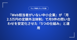 『Web担当者がいない中小企業』が『月2.5万円の定額外注体制』で月9件の問い合わせを安定化させた『5つの仕組み』と運用フロー図解