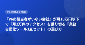 『Web担当者がいない会社』が月10万円以下で『月2万件のアクセス』を乗り切る『業務自動化ツール3点セット』の選び方
