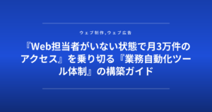 『Web担当者がいない状態で月3万件のアクセス』を乗り切る『業務自動化ツール体制』の構築ガイド