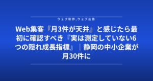 Web集客『月3件が天井』と感じたら最初に確認すべき『実は測定していない6つの隠れ成長指標』｜静岡の中小企業が月30件に到達した診断チェック表