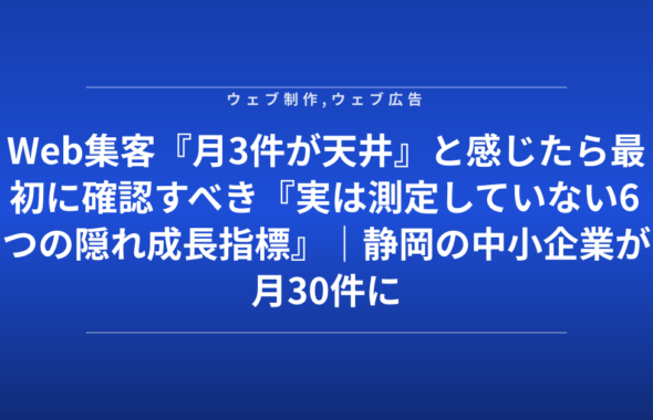 Web集客『月3件が天井』と感じたら最初に確認すべき『実は測定していない6つの隠れ成長指標』｜静岡の中小企業が月30件に到達した診断チェック表