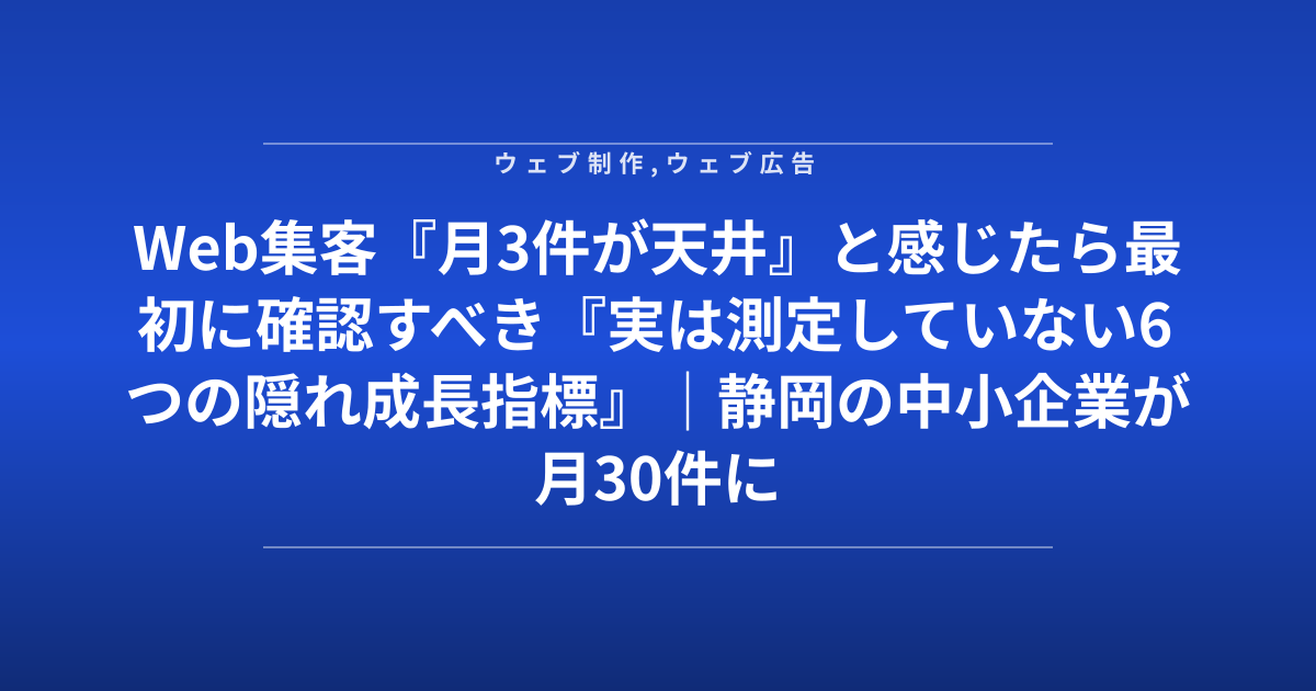 Web集客『月3件が天井』と感じたら最初に確認すべき『実は測定していない6つの隠れ成長指標』｜静岡の中小企業が月30件に到達した診断チェック表