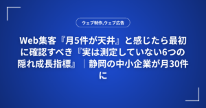 Web集客『月5件が天井』と感じたら最初に確認すべき『実は測定していない6つの隠れ成長指標』|静岡の中小企業が月30件に到達した診断チェック表
