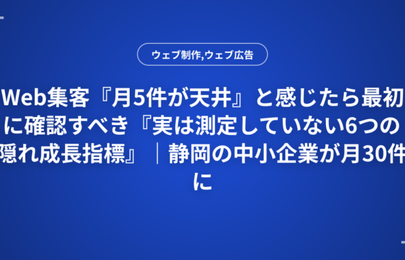 Web集客『月5件が天井』と感じたら最初に確認すべき『実は測定していない6つの隠れ成長指標』｜静岡の中小企業が月30件に到達した診断チェック表