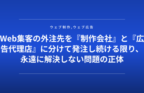 Web集客の外注先を『制作会社』と『広告代理店』に分けて発注し続ける限り、永遠に解決しない問題の正体