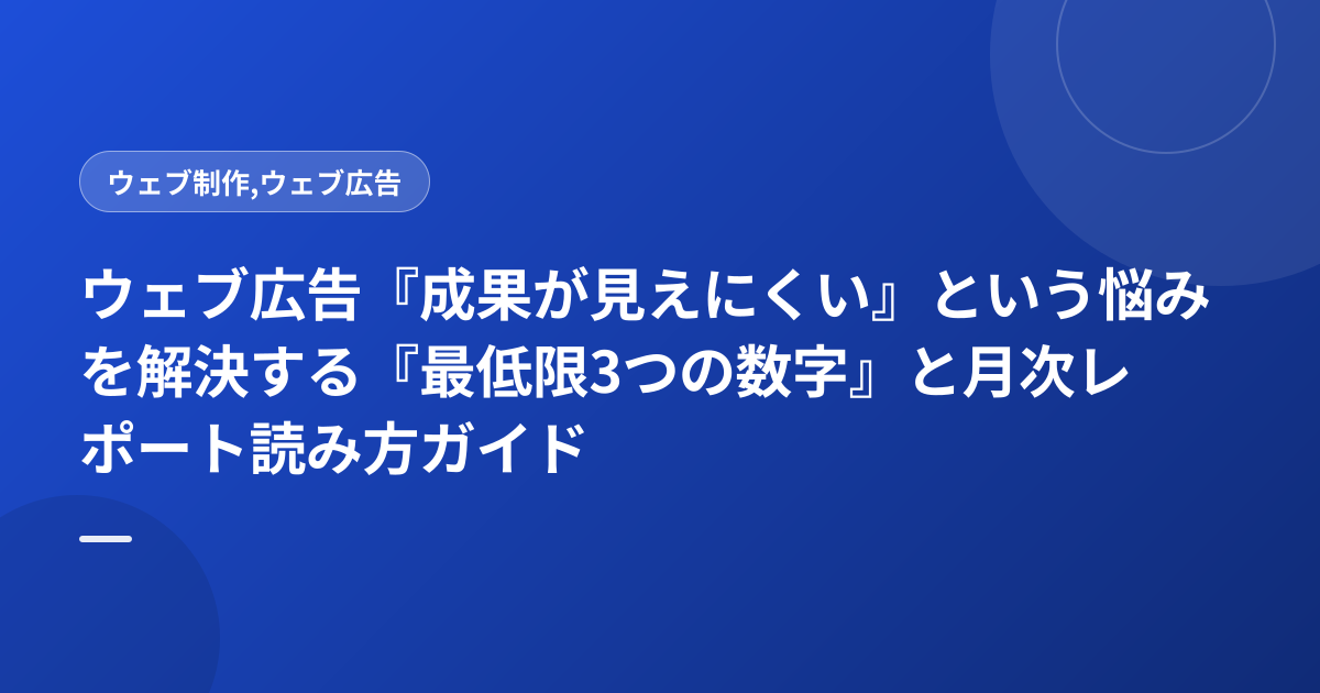 ウェブ広告『成果が見えにくい』という悩みを解決する『最低限3つの数字』と月次レポート読み方ガイド