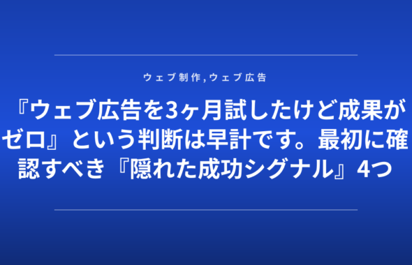 『ウェブ広告を3ヶ月試したけど成果がゼロ』という判断は早計です。最初に確認すべき『隠れた成功シグナル』4つ