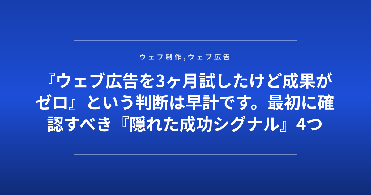 『ウェブ広告を3ヶ月試したけど成果がゼロ』という判断は早計です。最初に確認すべき『隠れた成功シグナル』4つ