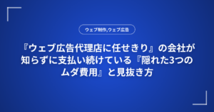 『ウェブ広告代理店に任せきり』の会社が知らずに支払い続けている『隠れた3つのムダ費用』と見抜き方