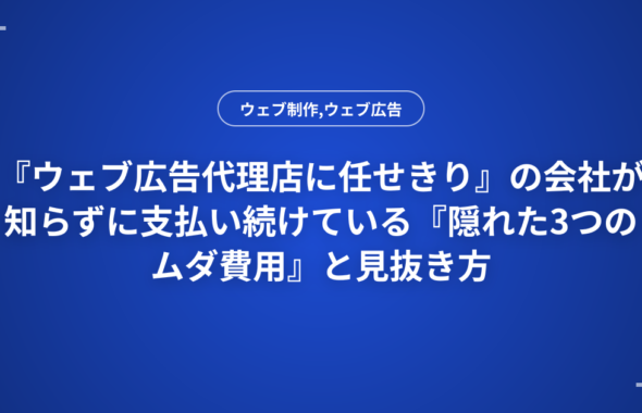 『ウェブ広告代理店に任せきり』の会社が知らずに支払い続けている『隠れた3つのムダ費用』と見抜き方