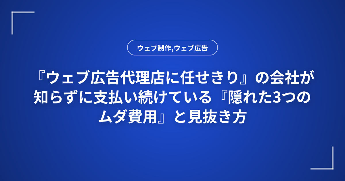 『ウェブ広告代理店に任せきり』の会社が知らずに支払い続けている『隠れた3つのムダ費用』と見抜き方