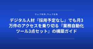 デジタル人材『採用予定なし』でも月3万件のアクセスを乗り切る『業務自動化ツール3点セット』の構築ガイド