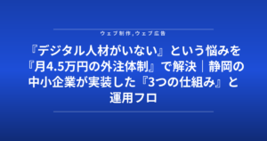 『デジタル人材がいない』という悩みを『月4.5万円の外注体制』で解決|静岡の中小企業が実装した『3つの仕組み』と運用フロー
