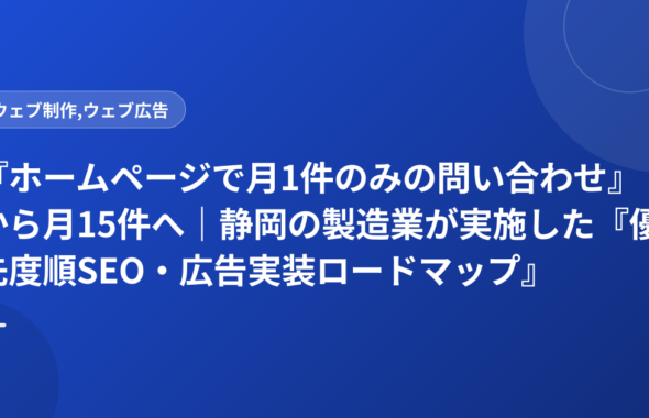 『ホームページで月1件のみの問い合わせ』から月15件へ｜静岡の製造業が実施した『優先度順SEO・広告実装ロードマップ』