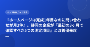 『ホームページは完成1年目なのに問い合わせが月2件』。静岡の企業が『最初の3ヶ月で確認すべき5つの測定項目』と改善優先度を公開