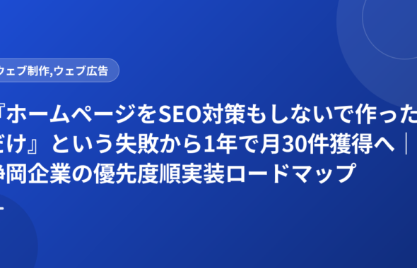 『ホームページをSEO対策もしないで作っただけ』という失敗から1年で月30件獲得へ｜静岡企業の優先度順実装ロードマップ