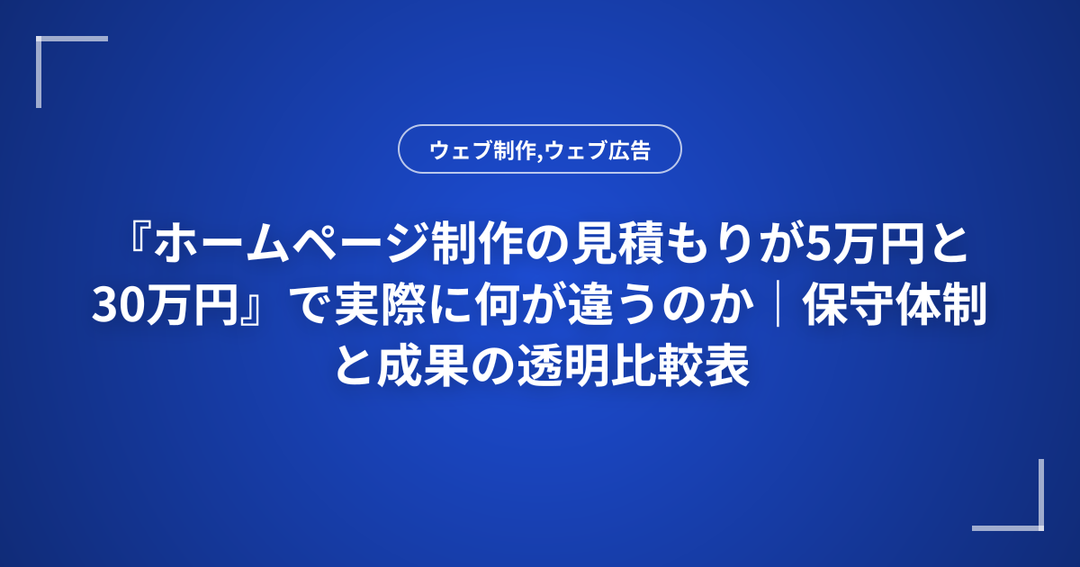 『ホームページ制作の見積もりが5万円と30万円』で実際に何が違うのか｜保守体制と成果の透明比較表
