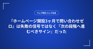『ホームページ開設3ヶ月で問い合わせゼロ』は失敗の信号ではなく『次の段階へ進むべきサイン』だった