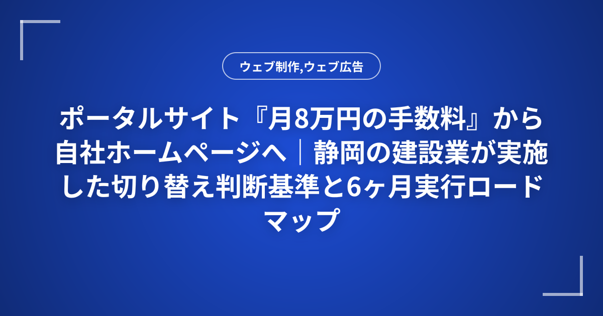 ポータルサイト『月8万円の手数料』から自社ホームページへ｜静岡の建設業が実施した切り替え判断基準と6ヶ月実行ロードマップ